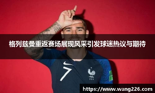 格列兹曼重返赛场展现风采引发球迷热议与期待